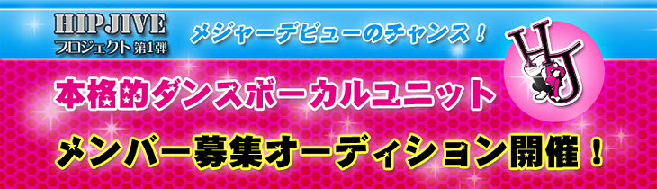 HIPJIVE プロジェクト第1弾 メジャーデビューのチャンス！本格的ダンスボーカルユニット メンバー募集 オーディション開催！